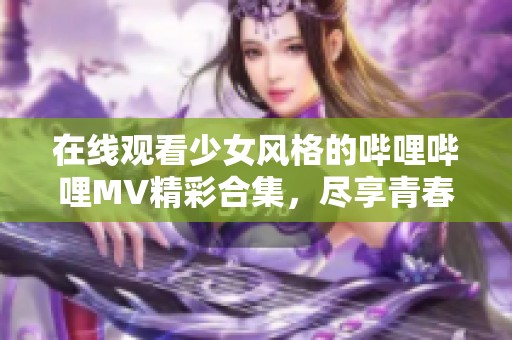 在线观看少女风格的哔哩哔哩MV精彩合集，尽享青春魅力