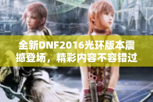 全新DNF2016光环版本震撼登场，精彩内容不容错过！