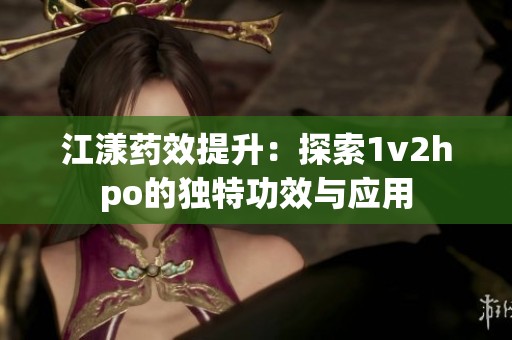 江漾药效提升：探索1v2hpo的独特功效与应用