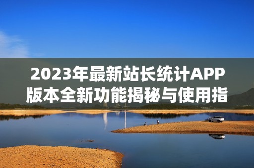 2023年最新站长统计APP版本全新功能揭秘与使用指南