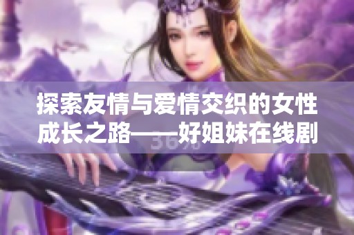 探索友情与爱情交织的女性成长之路——好姐妹在线剧评