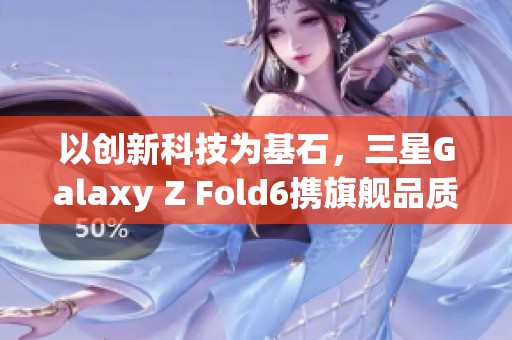 以创新科技为基石，三星Galaxy Z Fold6携旗舰品质震撼发布