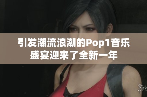 引发潮流浪潮的Pop1音乐盛宴迎来了全新一年