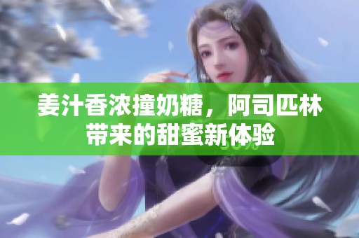 姜汁香浓撞奶糖，阿司匹林带来的甜蜜新体验