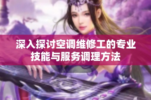 深入探讨空调维修工的专业技能与服务调理方法