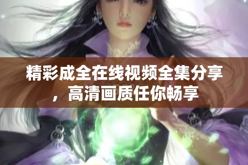 精彩成全在线视频全集分享，高清画质任你畅享