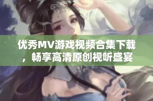 优秀MV游戏视频合集下载，畅享高清原创视听盛宴