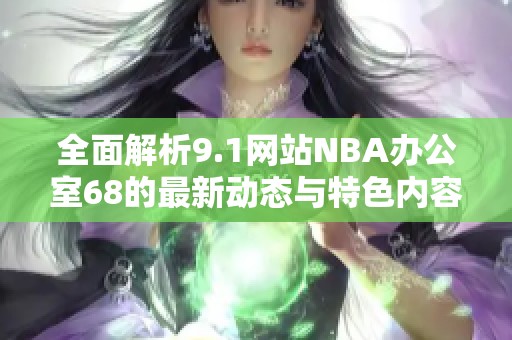 全面解析9.1网站NBA办公室68的最新动态与特色内容