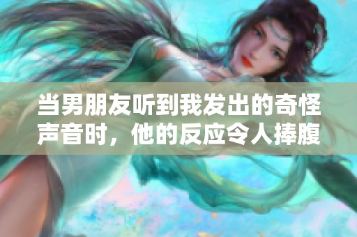 当男朋友听到我发出的奇怪声音时，他的反应令人捧腹大笑