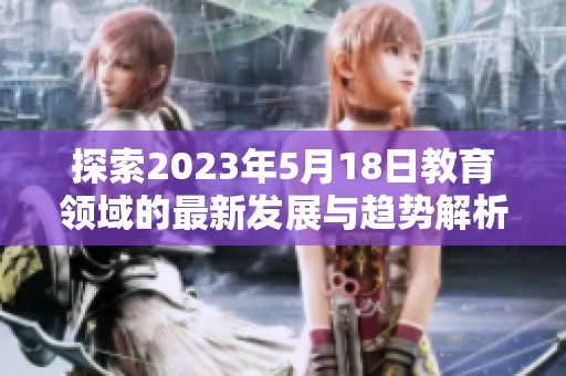 探索2023年5月18日教育领域的最新发展与趋势解析