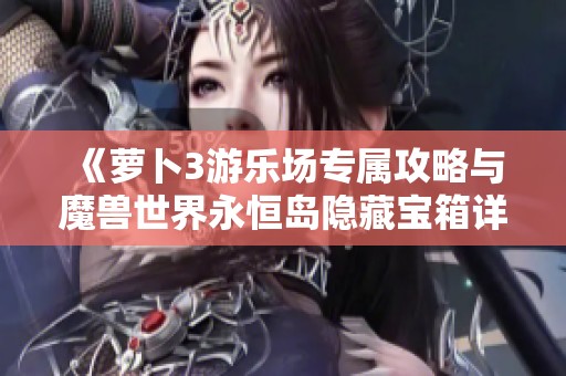 《萝卜3游乐场专属攻略与魔兽世界永恒岛隐藏宝箱详解》