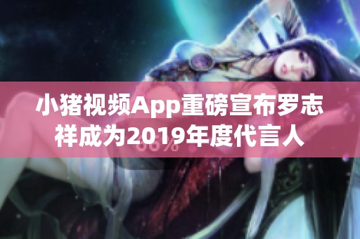 小猪视频App重磅宣布罗志祥成为2019年度代言人