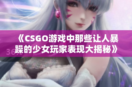 《CSGO游戏中那些让人暴躁的少女玩家表现大揭秘》