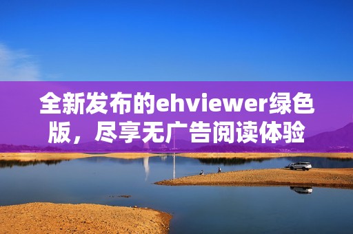 全新发布的ehviewer绿色版，尽享无广告阅读体验