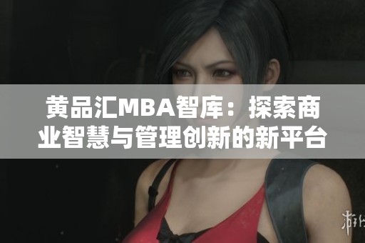 黄品汇MBA智库：探索商业智慧与管理创新的新平台