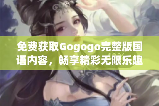 免费获取Gogogo完整版国语内容，畅享精彩无限乐趣