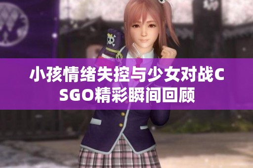 小孩情绪失控与少女对战CSGO精彩瞬间回顾