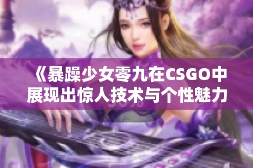 《暴躁少女零九在CSGO中展现出惊人技术与个性魅力》