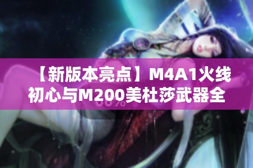 【新版本亮点】M4A1火线初心与M200美杜莎武器全景揭秘