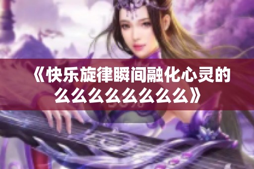 《快乐旋律瞬间融化心灵的么么么么么么么么》