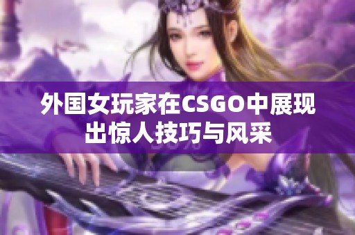 外国女玩家在CSGO中展现出惊人技巧与风采