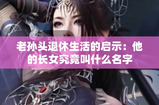 老孙头退休生活的启示：他的长女究竟叫什么名字