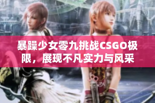 暴躁少女零九挑战CSGO极限，展现不凡实力与风采