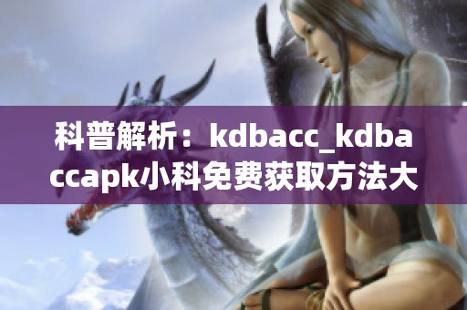 科普解析：kdbacc_kdbaccapk小科免费获取方法大揭秘