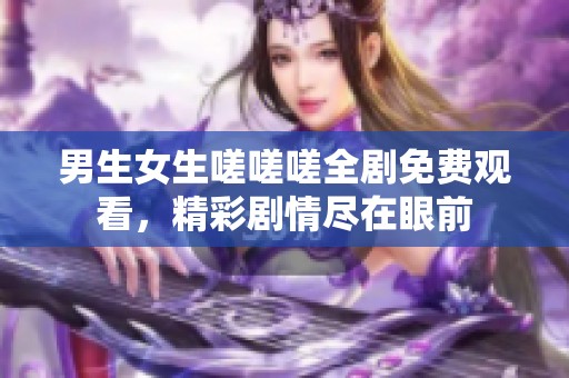 男生女生嗟嗟嗟全剧免费观看，精彩剧情尽在眼前