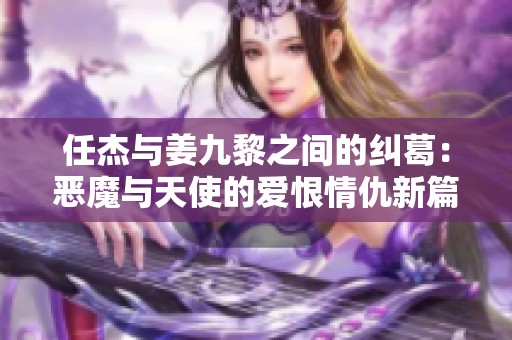 任杰与姜九黎之间的纠葛：恶魔与天使的爱恨情仇新篇章