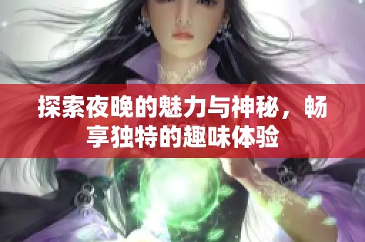 探索夜晚的魅力与神秘，畅享独特的趣味体验