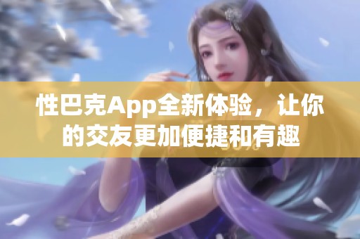 性巴克App全新体验，让你的交友更加便捷和有趣