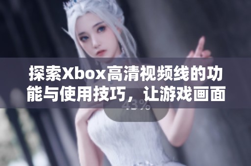 探索Xbox高清视频线的功能与使用技巧，让游戏画面更精彩