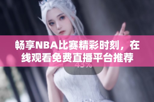 畅享NBA比赛精彩时刻，在线观看免费直播平台推荐