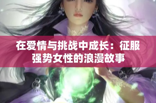 在爱情与挑战中成长：征服强势女性的浪漫故事