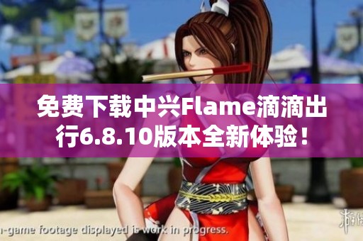 免费下载中兴Flame滴滴出行6.8.10版本全新体验！