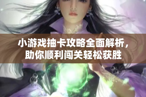 小游戏抽卡攻略全面解析，助你顺利闯关轻松获胜