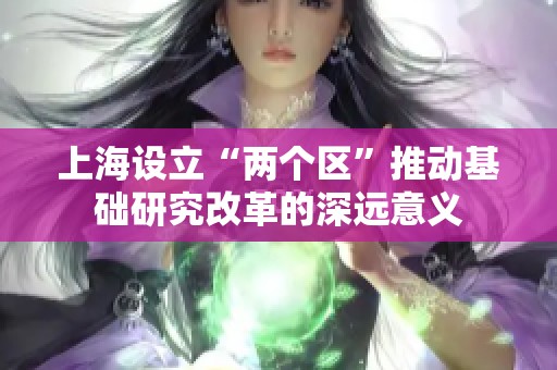 上海设立“两个区”推动基础研究改革的深远意义