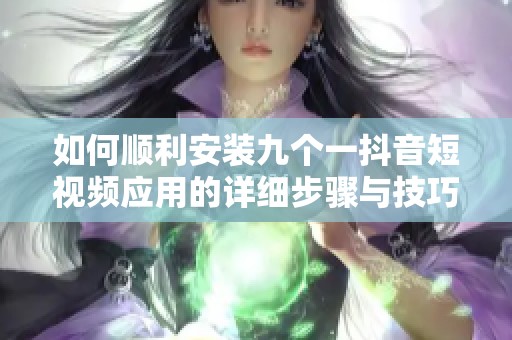 如何顺利安装九个一抖音短视频应用的详细步骤与技巧