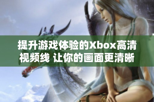 提升游戏体验的Xbox高清视频线 让你的画面更清晰更流畅