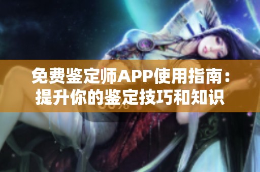 免费鉴定师APP使用指南：提升你的鉴定技巧和知识