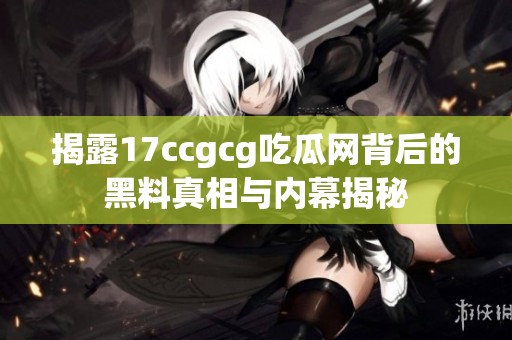 揭露17ccgcg吃瓜网背后的黑料真相与内幕揭秘