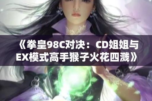 《拳皇98C对决：CD姐姐与EX模式高手猴子火花四溅》