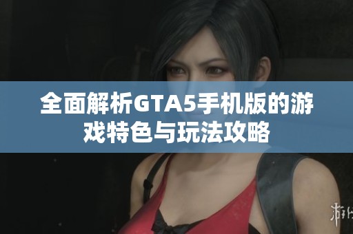 全面解析GTA5手机版的游戏特色与玩法攻略