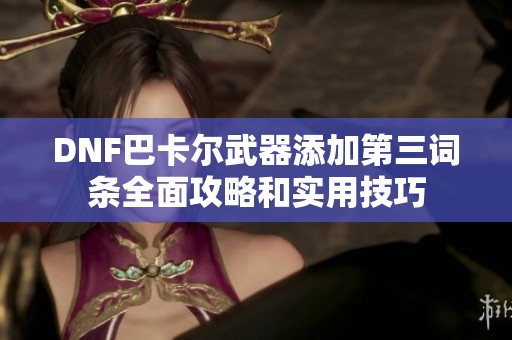 DNF巴卡尔武器添加第三词条全面攻略和实用技巧