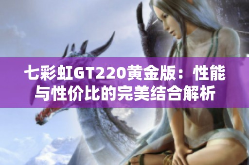 七彩虹GT220黄金版：性能与性价比的完美结合解析