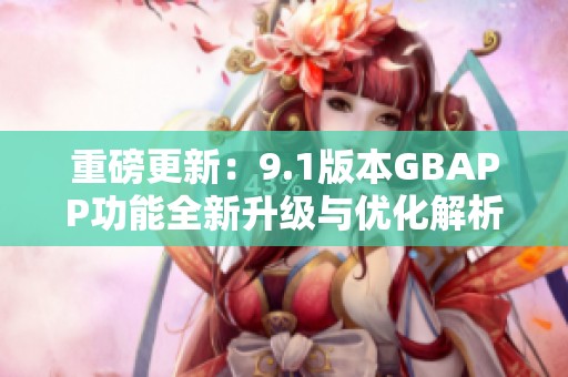 重磅更新：9.1版本GBAPP功能全新升级与优化解析