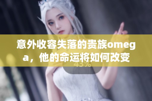 意外收容失落的贵族omega，他的命运将如何改变