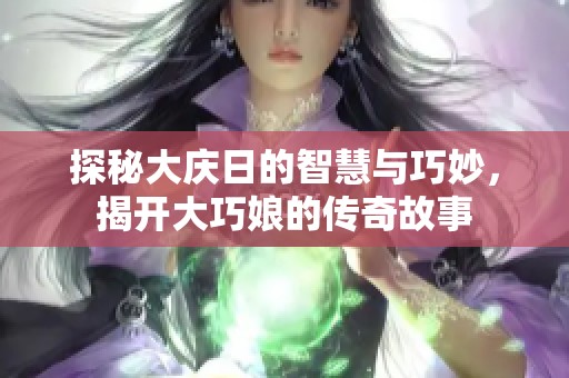 探秘大庆日的智慧与巧妙，揭开大巧娘的传奇故事