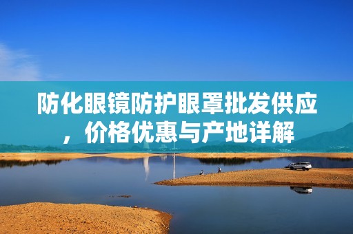 防化眼镜防护眼罩批发供应，价格优惠与产地详解